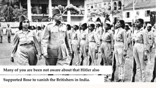 Many of you are been not aware about that Hitler also
Supported Bose to vanish the Britishers in India.
 