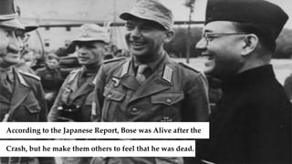 According to the Japanese Report, Bose was Alive after the
Crash, but he make them others to feel that he was dead.
 
