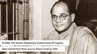 In 2006, The Justice Mukherjee Commission Of inquiry
Had commit that there was no Plane Crash in 1945.
 