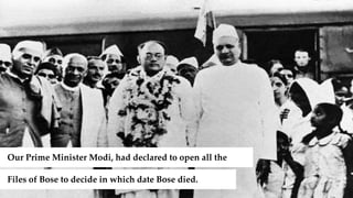 Our Prime Minister Modi, had declared to open all the
Files of Bose to decide in which date Bose died.
 