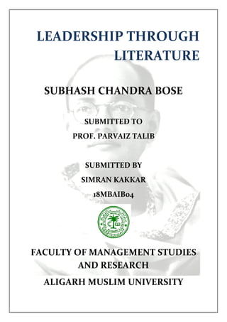 LEADERSHIP THROUGH
LITERATURE
SUBHASH CHANDRA BOSE
SUBMITTED TO
PROF. PARVAIZ TALIB
SUBMITTED BY
SIMRAN KAKKAR
18MBAIB04
FACULTY OF MANAGEMENT STUDIES
AND RESEARCH
ALIGARH MUSLIM UNIVERSITY
 