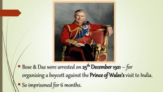  Bose & Das were arrested on 25th December 1921 – for
organising a boycott against the Prince of Wales’s visit to India.
 So imprisoned for 6 months.
 