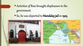  Activities of Bose brought displeasure to the
government.
 So, he was deported to Mandalay jail in 1925.
 