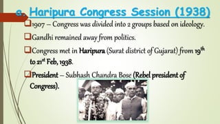 a. Haripura Congress Session (1938)
1907 – Congress was divided into 2 groups based on ideology.
Gandhi remained away from politics.
Congress met in Haripura (Surat district of Gujarat) from 19th
to 21st Feb, 1938.
President – Subhash Chandra Bose (Rebel president of
Congress).
 