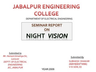 DEPARTMENT OF ELECTRICAL ENGINEERING
Submitted to
Mr. Hemant Amahiya Sir,
Lecturer
DEPTT.OF ELECTRICAL
ENGINEERING
JEC,JABALPUR
Submitted By
SUBHASH DHAKAR
(0201EE071056)
V th SEM, EE
YEAR:2009
 