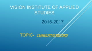VISION INSTITUTE OF APPLIED
STUDIES
2015-2017
TOPIC- CUMULITIVERECORD
 