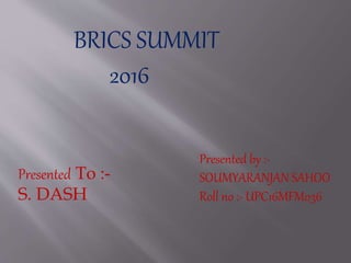 BRICS SUMMIT
2016
Presented by :-
SOUMYARANJAN SAHOO
Roll no :- UPC16MFM036
Presented To :-
S. DASH
 