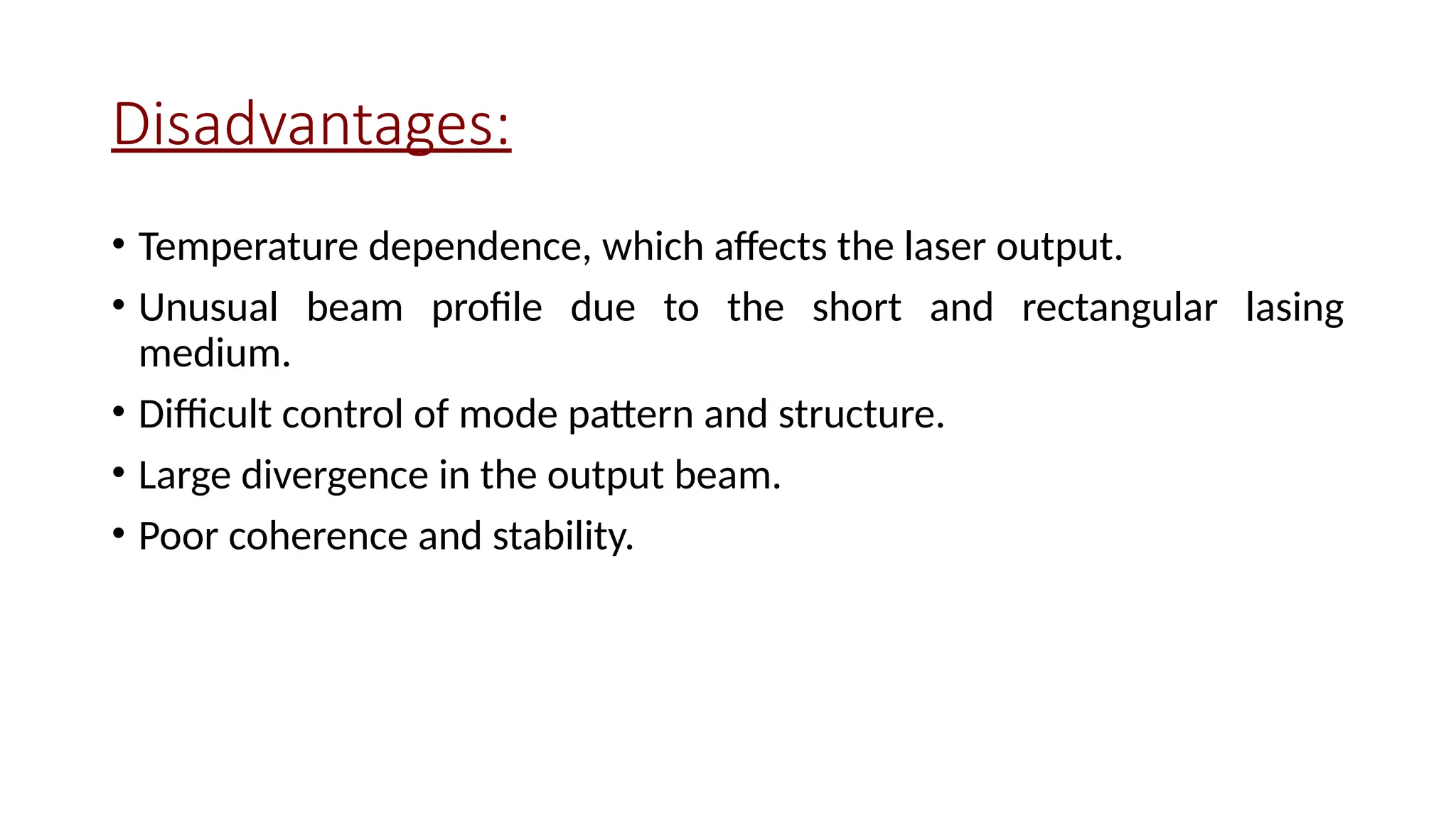 Disadvantages:
• Temperature dependence, which affects the laser output.
• Unusual beam profile due to the short and rectangular lasing
medium.
• Difficult control of mode pattern and structure.
• Large divergence in the output beam.
• Poor coherence and stability.
 