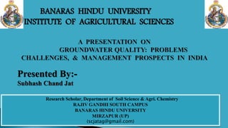 Presented By:-
Subhash Chand Jat
BANARAS HINDU UNIVERSITY
INSTITUTE OF AGRICULTURAL SCIENCES
Research Scholar, Department of Soil Science & Agri. Chemistry
RAJIV GANDHI SOUTH CAMPUS
BANARAS HINDU UNIVERSITY
MIRZAPUR (UP)
(scjatag@gmail.com)
 