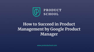 www.productschool.com
How to Succeed in Product
Management by Google Product
Manager
 