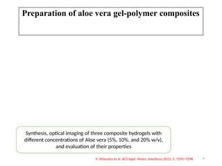 6
Preparation of aloe vera gel-polymer composites
P. Jithendra et al. ACS Appl. Mater. Interfaces 2013, 5, 7291–7298
Synthesis, optical imaging of three composite hydrogels with
different concentrations of Aloe vera (5%, 10%, and 20% w/v),
and evaluation of their properties
 
