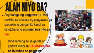 SLIDESMANIA.COM
SLIDESMANIA.COM
● Ang halaga ng paggawa ay hindi
nakikita sa proseso ng paggawa o sa
produktong bunga nito kundi sa
katotohanang ang gumawa nito ay
tao.
○ Hindi lamang ito sa ganda ng
ginawa kundi sa PAGMAMAHAL
na ibinuhos sa paggawa.
 