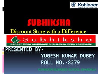SUBHIKSHA Discount Store with a Difference Presented by-            YUGESH KUMAR DUBEY            ROLL NO.-8279Kohinoor business school, khandala 