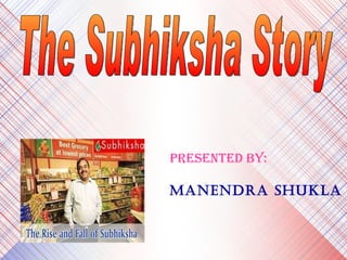 The Subhiksha Story PRESENTED BY: Manendra Shukla 