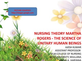 NURSING THEORY MARTHA
ROGERS - THE SCIENCE OF
UNITARY HUMAN BEINGS
AJESH KUMAR
ASSISTANT PROFESSOR
M.M COLLEGE OF NURSING
M.M UNIVERSITY, MULLANA
PICTURE COURTESY
http://images.google.com
 