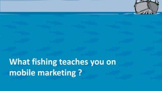 What fishing teaches you on
mobile marketing ?

 