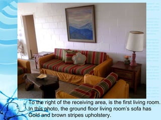 To the right of the receiving area, is the first living room. In this photo, the ground floor living room’s sofa has Gold and brown stripes upholstery. 