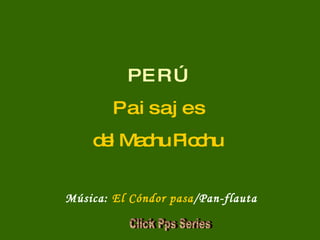 P E R Ú P a i s a j e s del Machu Picchu Música:  El Cóndor pasa /Pan-flauta Click Pps Series 