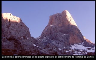 Eso unido al color anaranjado de su piedra explicaría el  sobrenombre de “Naranjo de Bulnes” 