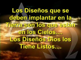 Los Diseños que se
 deben implantar en la
Tierra son los que están
     en los Cielos....
 Los Diseños Dios los
     Tiene Listos....
 