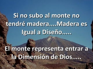 Si no subo al monte no
tendré madera....Madera es
     Igual a Diseño.....

El monte representa entrar a
   la Dimensión de Dios.....
 