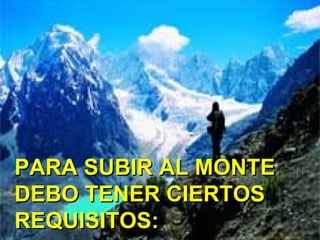 PARA SUBIR AL MONTE
DEBO TENER CIERTOS
REQUISITOS:
 
