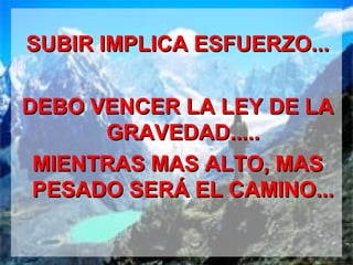 SUBIR IMPLICA ESFUERZO...

DEBO VENCER LA LEY DE LA
      GRAVEDAD.....
 MIENTRAS MAS ALTO, MAS
 PESADO SERÁ EL CAMINO...
 
