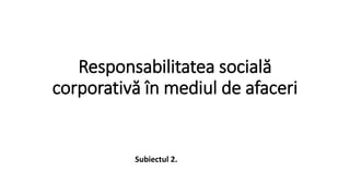 Responsabilitatea socială
corporativă în mediul de afaceri
Subiectul 2.
 