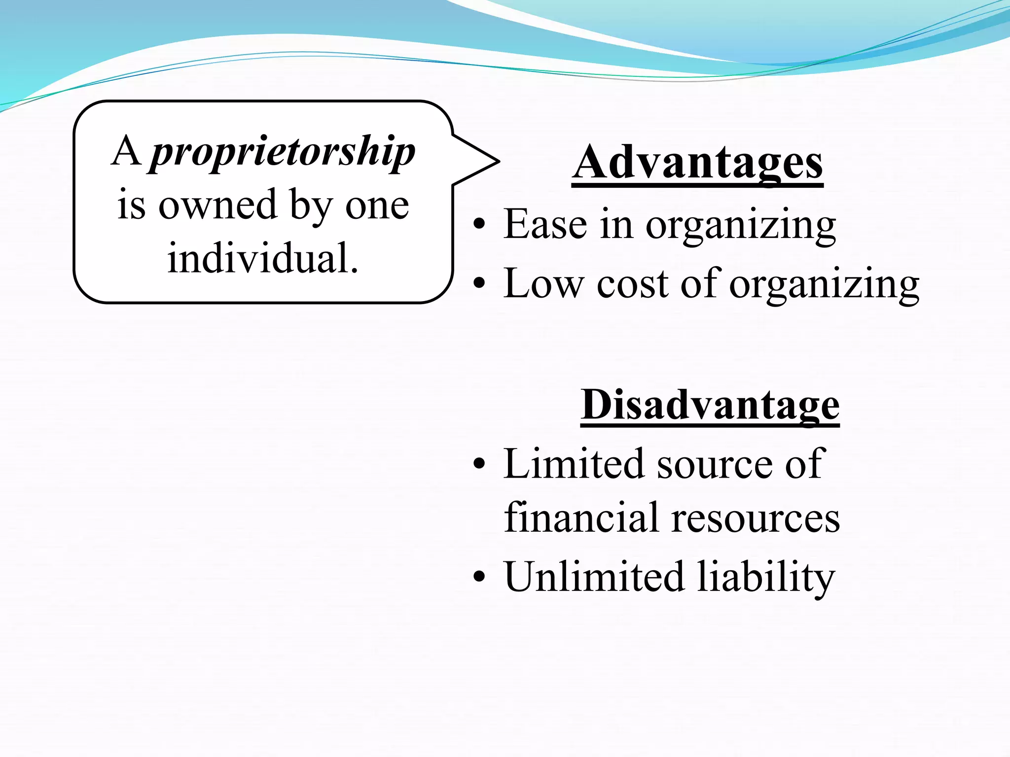 A proprietorship
is owned by one
individual.
Advantages
• Ease in organizing
• Low cost of organizing
Disadvantage
• Limited source of
financial resources
• Unlimited liability
 