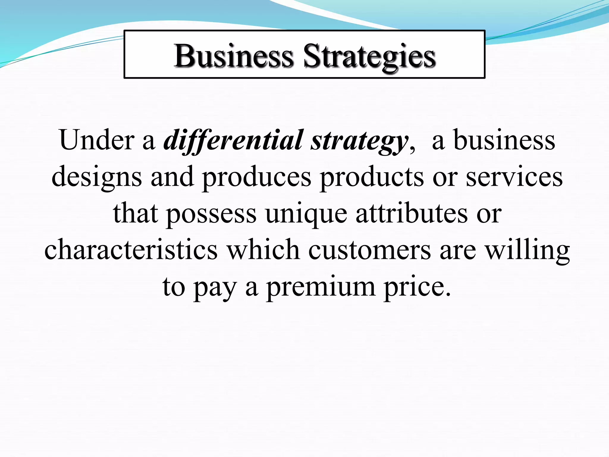 Business Strategies
Under a differential strategy, a business
designs and produces products or services
that possess unique attributes or
characteristics which customers are willing
to pay a premium price.
 