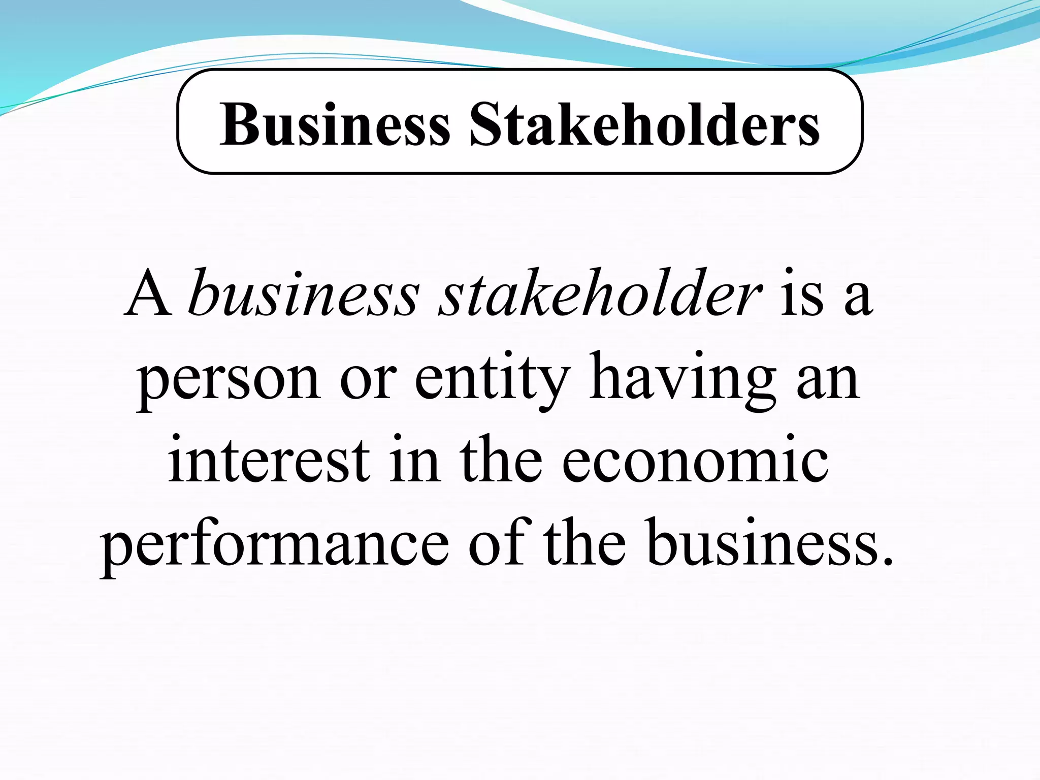 A business stakeholder is a
person or entity having an
interest in the economic
performance of the business.
Business Stakeholders
 