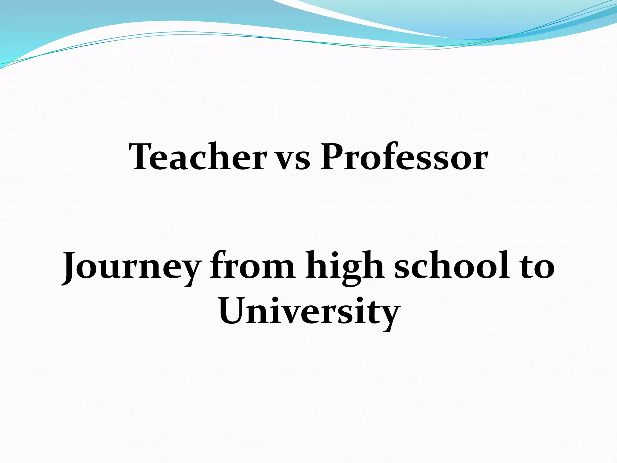 Teacher vs Professor
Journey from high school to
University
 