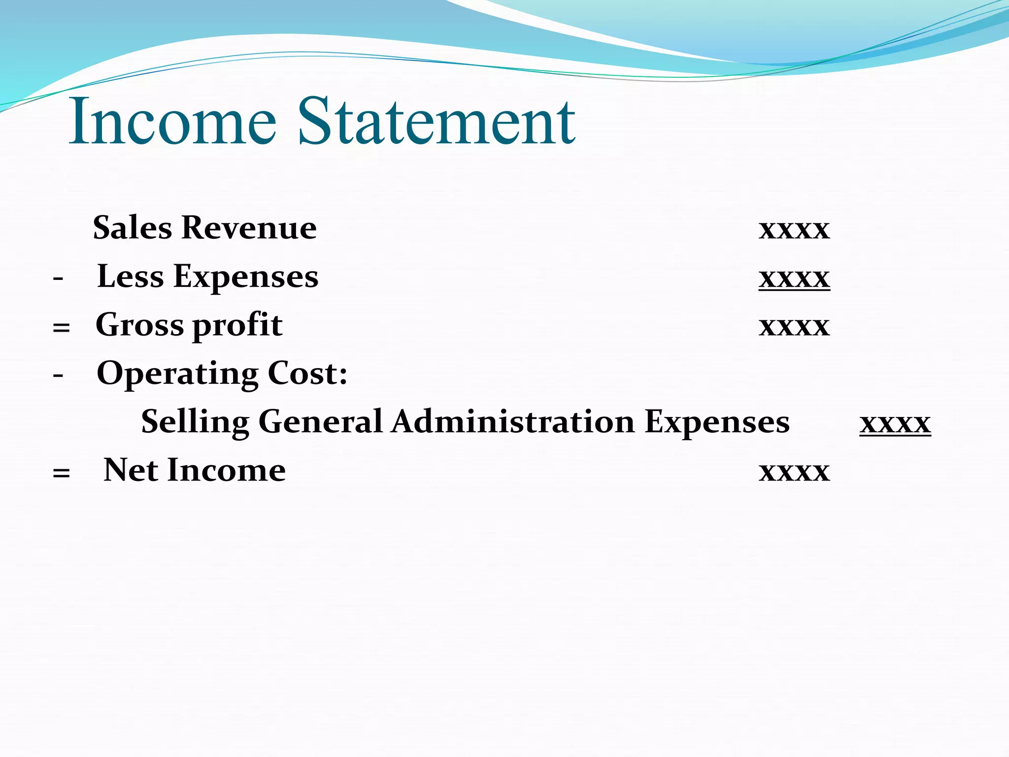 Income Statement
Sales Revenue xxxx
- Less Expenses xxxx
= Gross profit xxxx
- Operating Cost:
Selling General Administration Expenses xxxx
= Net Income xxxx
 
