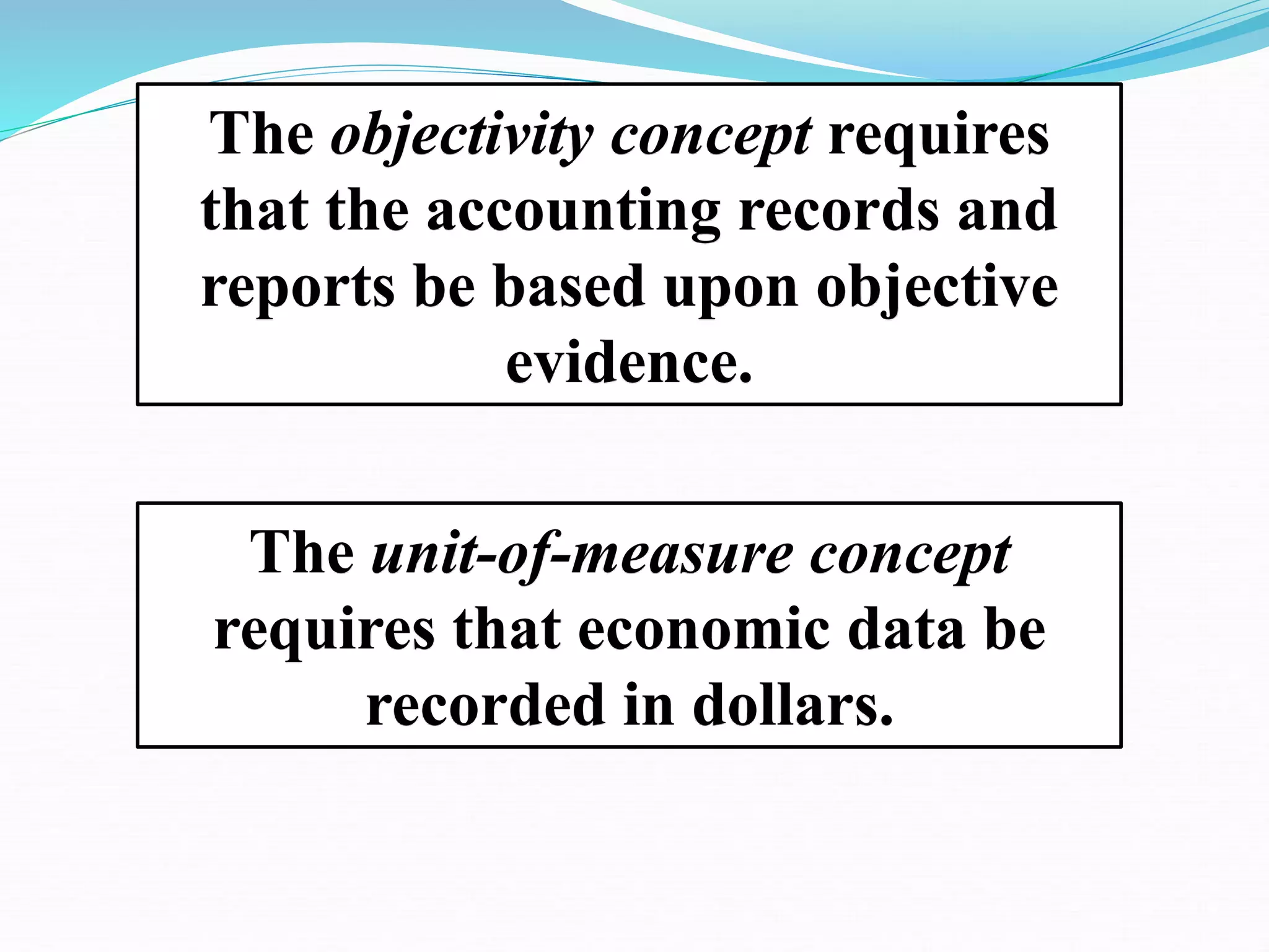 The objectivity concept requires
that the accounting records and
reports be based upon objective
evidence.
The unit-of-measure concept
requires that economic data be
recorded in dollars.
 