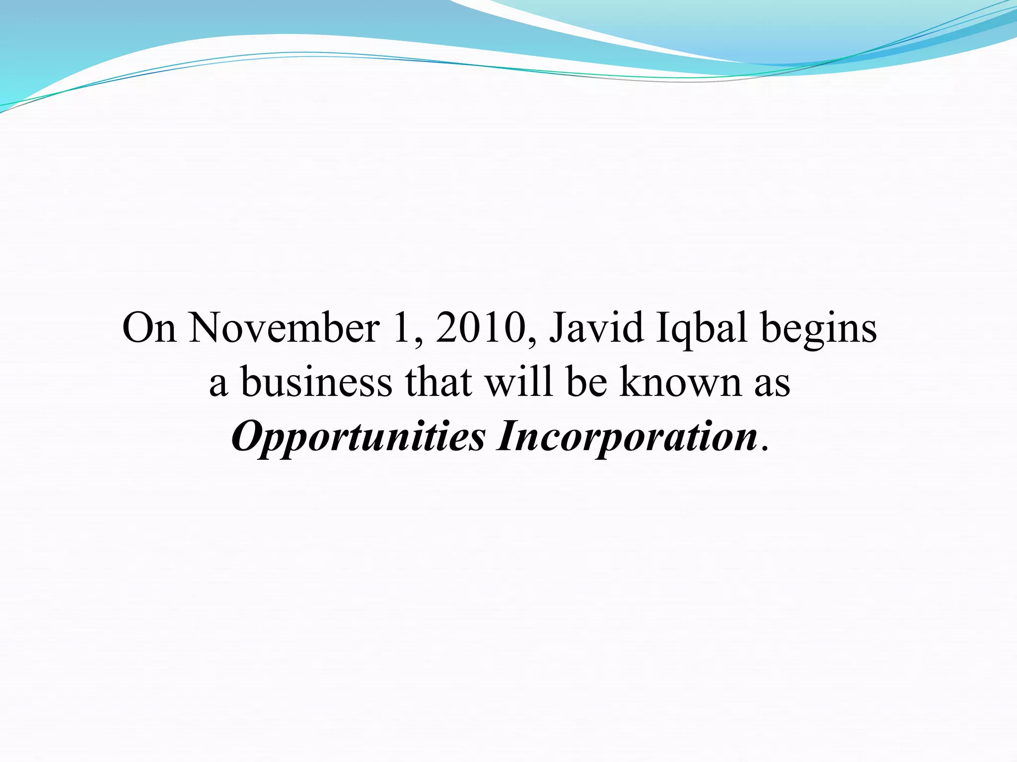 On November 1, 2010, Javid Iqbal begins
a business that will be known as
Opportunities Incorporation.
 