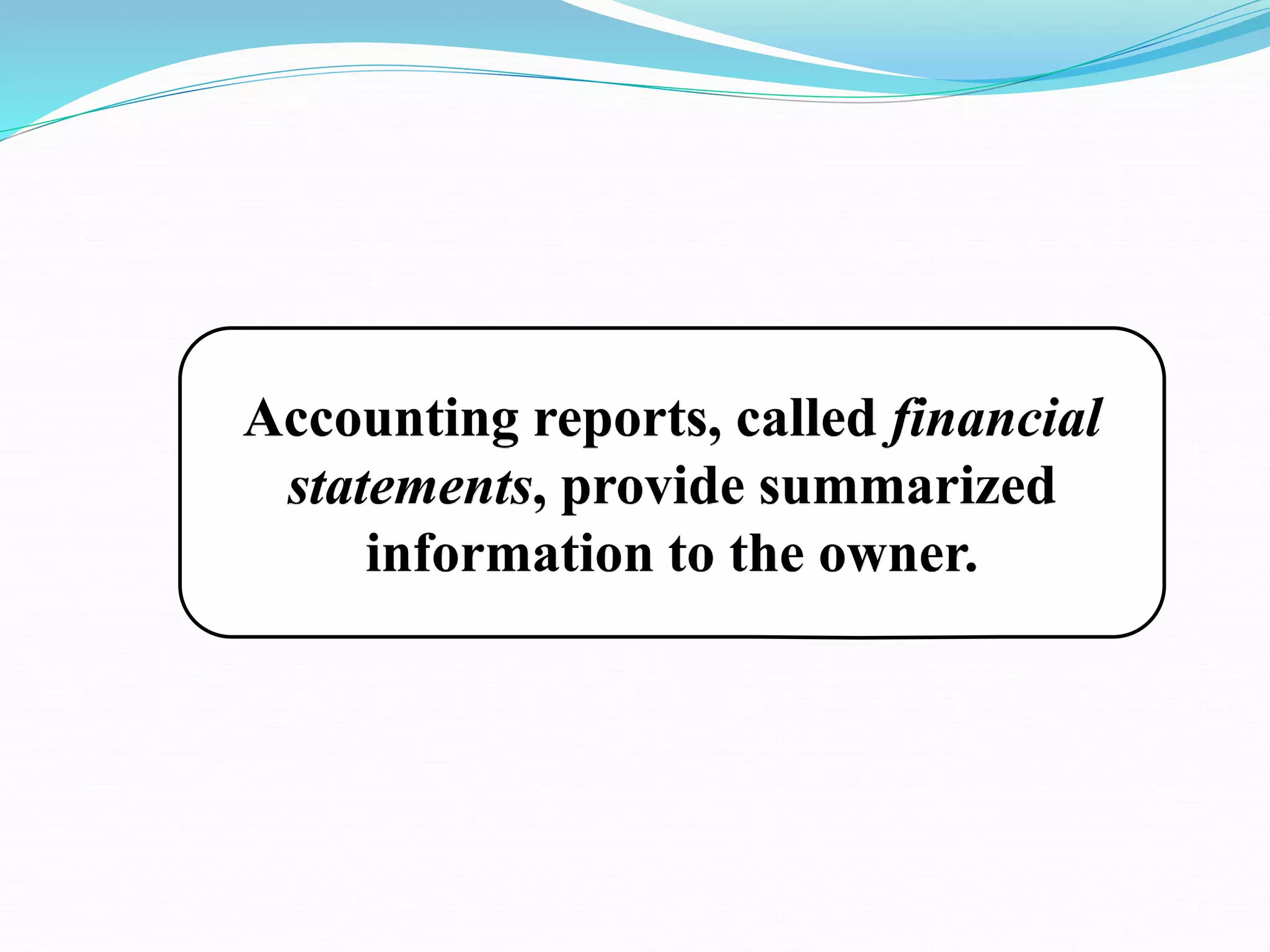 Accounting reports, called financial
statements, provide summarized
information to the owner.
 
