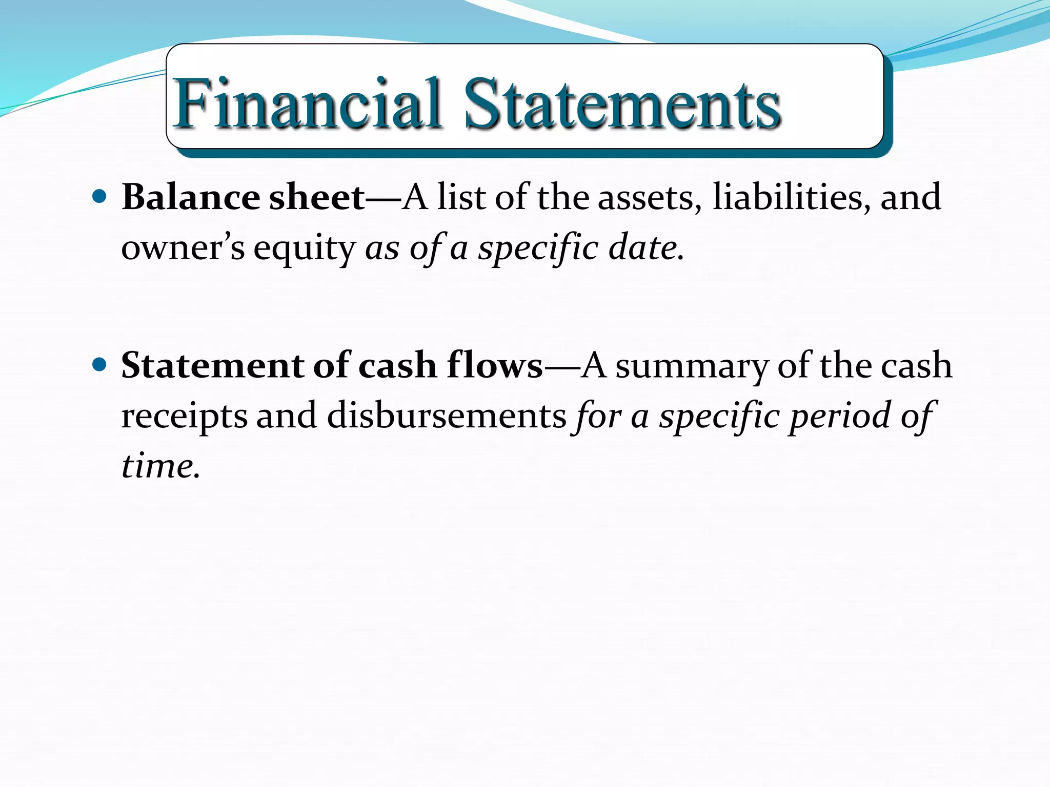 Financial Statements
 Balance sheet—A list of the assets, liabilities, and
owner’s equity as of a specific date.
 Statement of cash flows—A summary of the cash
receipts and disbursements for a specific period of
time.
 