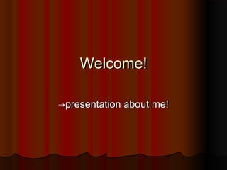 Welcome!Welcome!
→→presentation about me!presentation about me!
 
