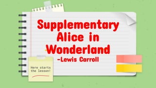 Here starts
the lesson!
Supplementary
Alice in
Wonderland
-Lewis Carroll
 