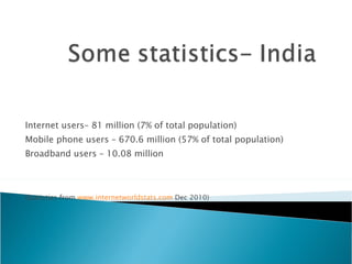 Internet users– 81 million (7% of total population) Mobile phone users – 670.6 million (57% of total population) Broadband users – 10.08 million (Statistics from  www.internetworldstats.com  Dec 2010) 
