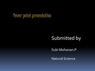 Power point presentation 
Submitted by 
Subi Mohanan.P 
Natural Science 
 