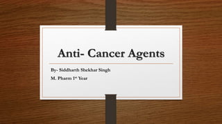 Anti- Cancer Agents
By- Siddharth Shekhar Singh
M. Pharm 1st Year
 