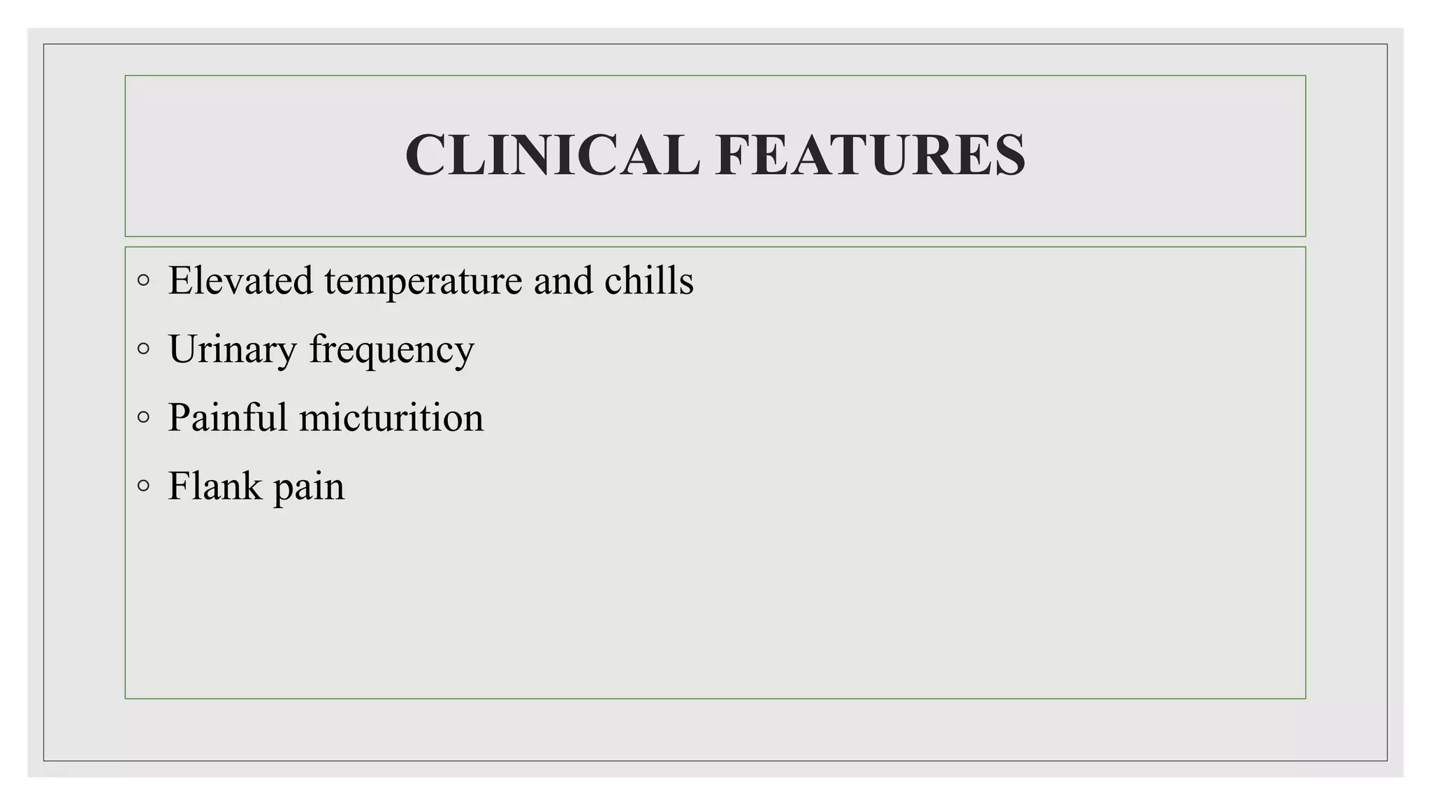 CLINICAL FEATURES
◦ Elevated temperature and chills
◦ Urinary frequency
◦ Painful micturition
◦ Flank pain
 