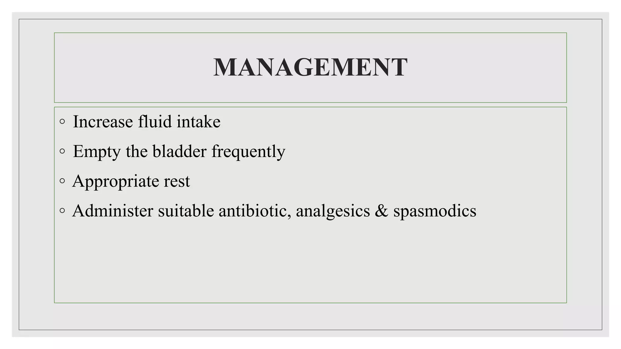 MANAGEMENT
◦ Increase fluid intake
◦ Empty the bladder frequently
◦ Appropriate rest
◦ Administer suitable antibiotic, analgesics & spasmodics
 