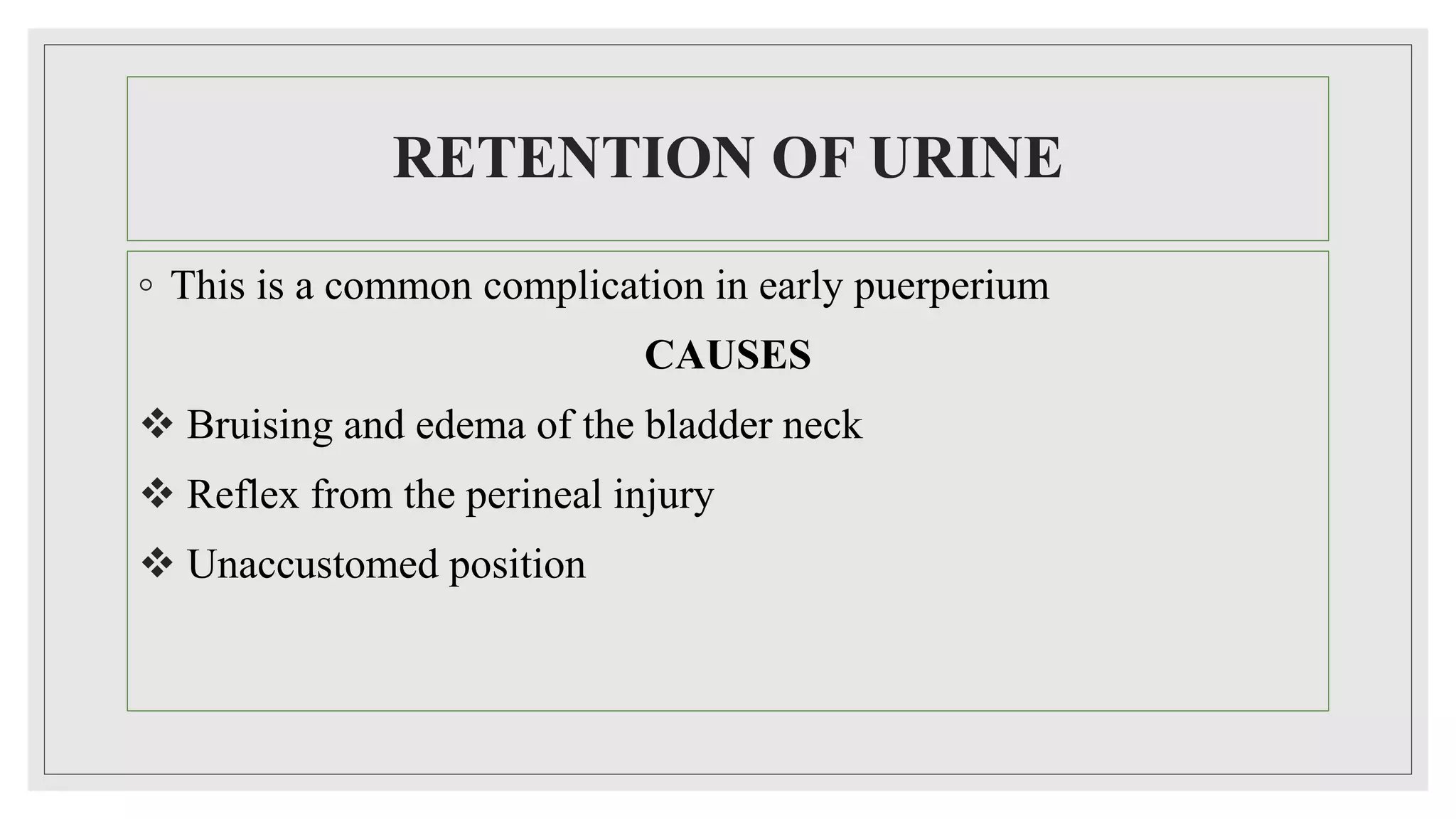 RETENTION OF URINE
◦ This is a common complication in early puerperium
CAUSES
 Bruising and edema of the bladder neck
 Reflex from the perineal injury
 Unaccustomed position
 