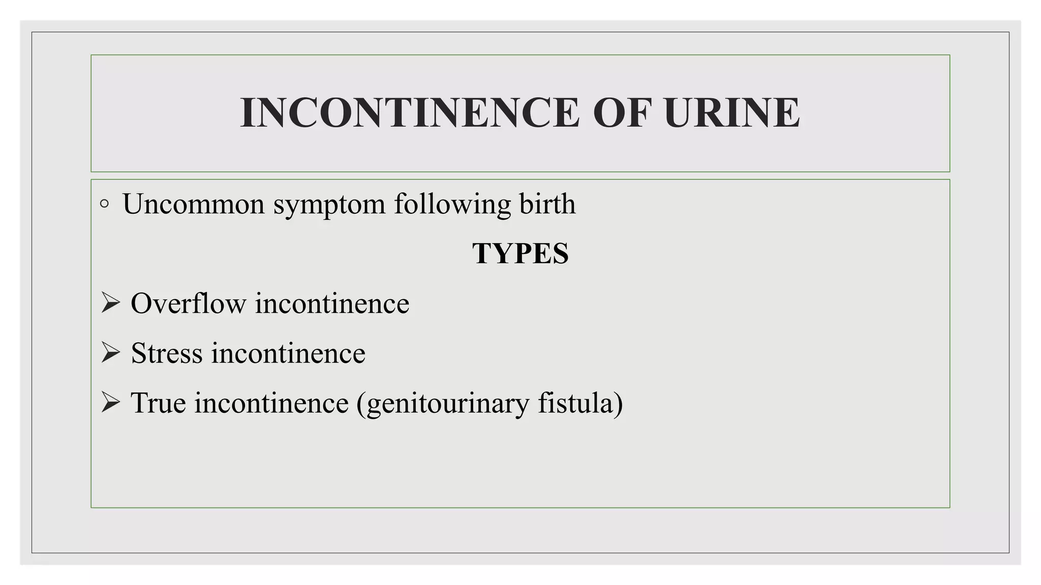 INCONTINENCE OF URINE
◦ Uncommon symptom following birth
TYPES
 Overflow incontinence
 Stress incontinence
 True incontinence (genitourinary fistula)
 