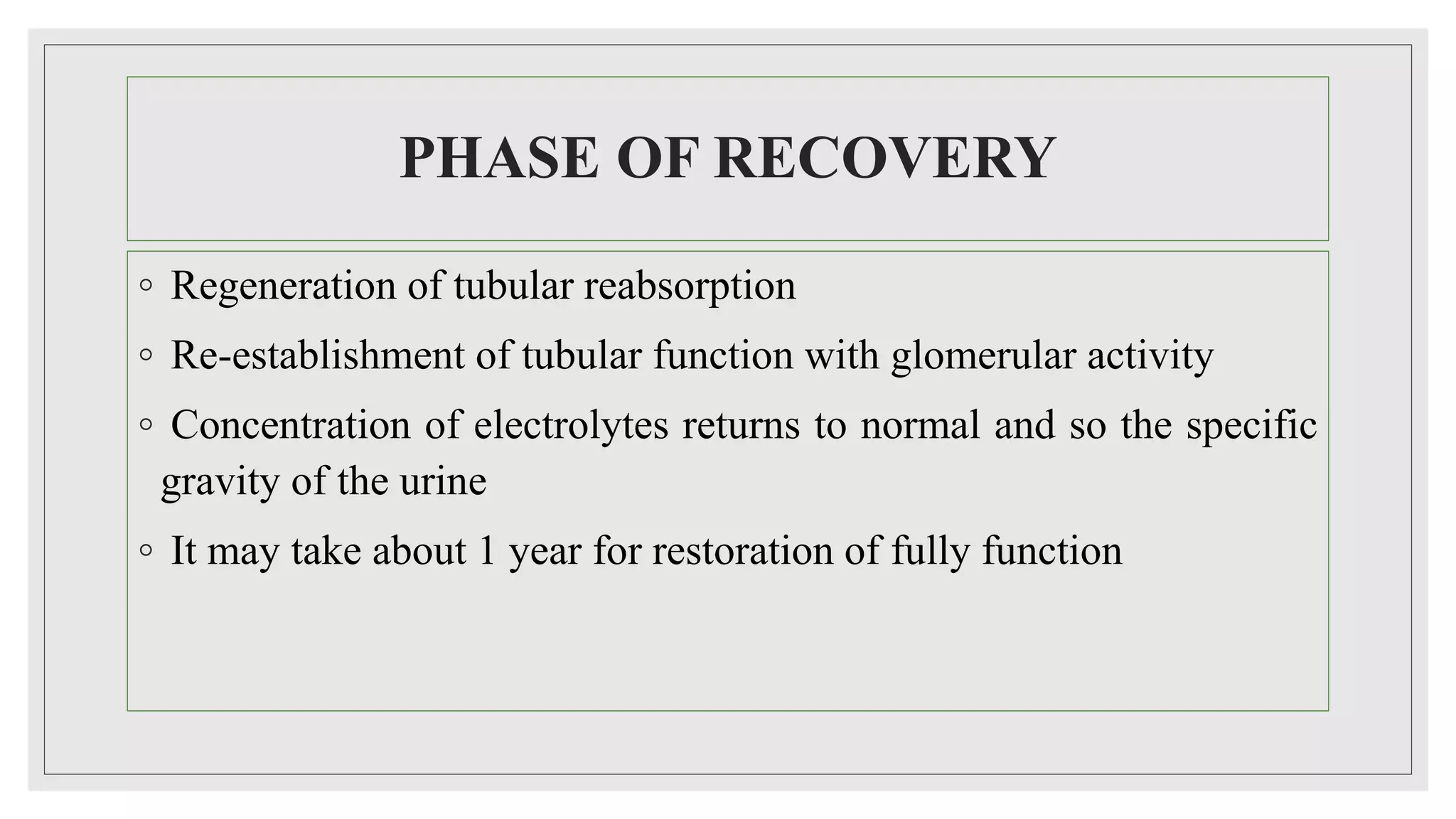 PHASE OF RECOVERY
◦ Regeneration of tubular reabsorption
◦ Re-establishment of tubular function with glomerular activity
◦ Concentration of electrolytes returns to normal and so the specific
gravity of the urine
◦ It may take about 1 year for restoration of fully function
 