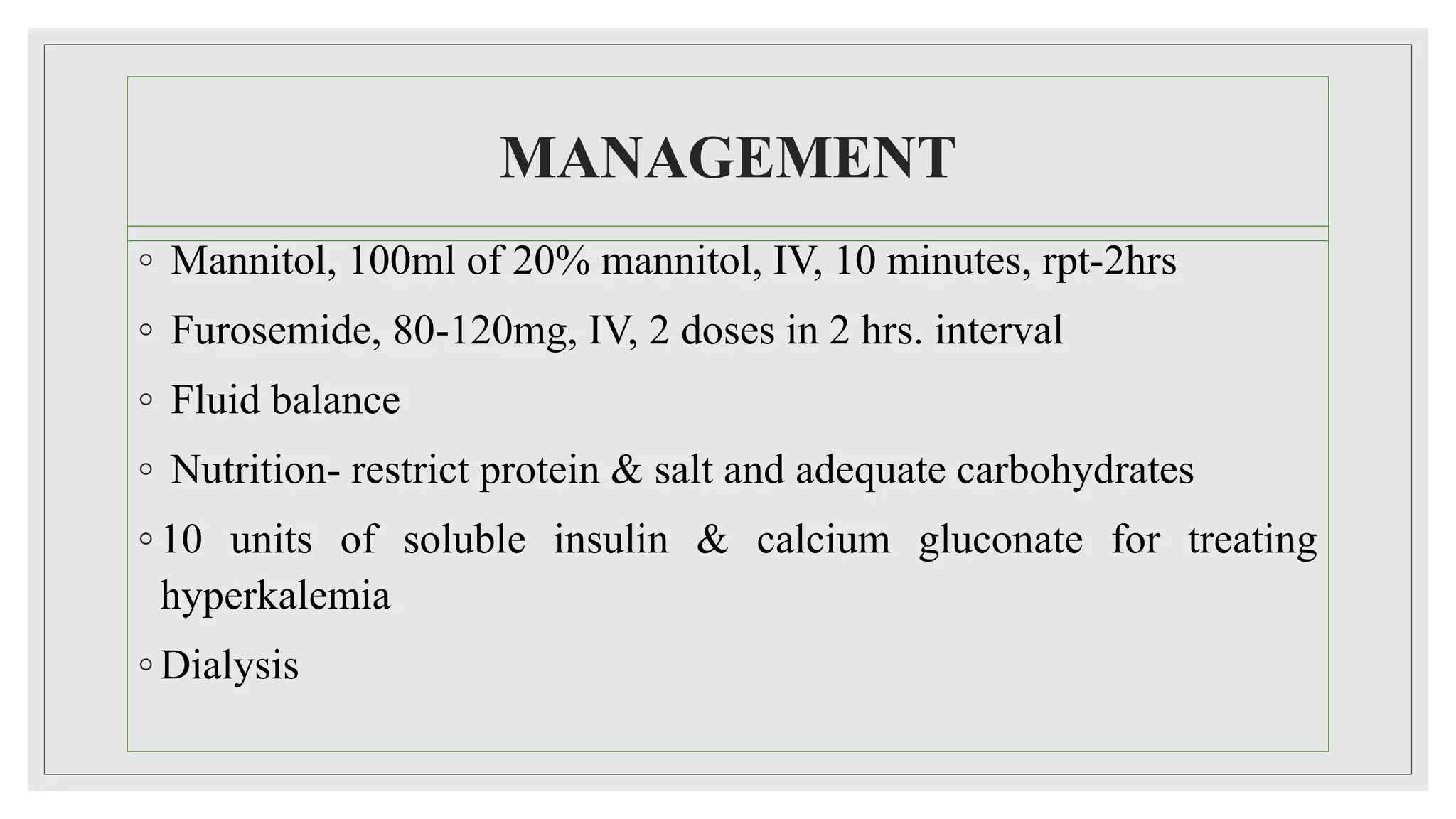 MANAGEMENT
◦ Mannitol, 100ml of 20% mannitol, IV, 10 minutes, rpt-2hrs
◦ Furosemide, 80-120mg, IV, 2 doses in 2 hrs. interval
◦ Fluid balance
◦ Nutrition- restrict protein & salt and adequate carbohydrates
◦ 10 units of soluble insulin & calcium gluconate for treating
hyperkalemia
◦ Dialysis
 