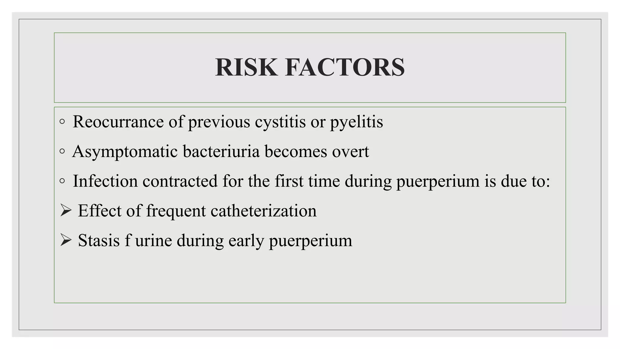 RISK FACTORS
◦ Reocurrance of previous cystitis or pyelitis
◦ Asymptomatic bacteriuria becomes overt
◦ Infection contracted for the first time during puerperium is due to:
 Effect of frequent catheterization
 Stasis f urine during early puerperium
 
