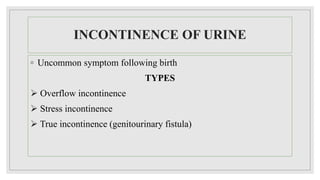 INCONTINENCE OF URINE
◦ Uncommon symptom following birth
TYPES
 Overflow incontinence
 Stress incontinence
 True incontinence (genitourinary fistula)
 